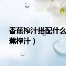 香蕉榨汁搭配什么（香蕉榨汁）