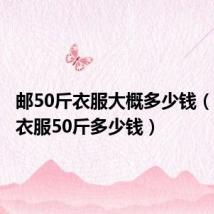 邮50斤衣服大概多少钱(快递寄衣服50斤多少钱)