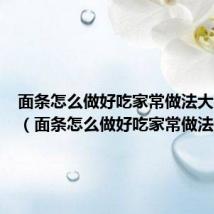 面条怎么做好吃家常做法大全图片（面条怎么做好吃家常做法大全）
