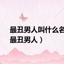 最丑男人叫什么名字（最丑男人）