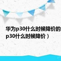 华为p30什么时候降价的(华为p30什么时候降价)