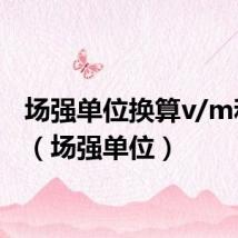 场强单位换算v/m和n/c（场强单位）