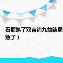 石榴熟了双吉尚九益结局（石榴熟了）