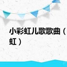 小彩虹儿歌歌曲（小彩虹）