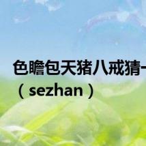 色瞻包天猪八戒猜一生肖（sezhan）