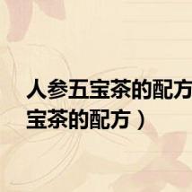 人参五宝茶的配方（五宝茶的配方）