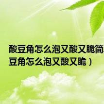 酸豆角怎么泡又酸又脆简单(酸豆角怎么泡又酸又脆)