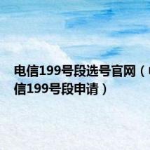 电信199号段选号官网(中国电信199号段申请)