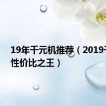 19年千元机推荐(2019千元机性价比之王)