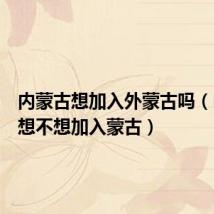 内蒙古想加入外蒙古吗(内蒙古想不想加入蒙古)