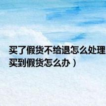 买了假货不给退怎么处理(京东买到假货怎么办)