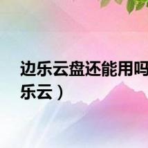 边乐云盘还能用吗（边乐云）