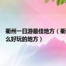 衢州一日游最佳地方（衢州有什么好玩的地方）