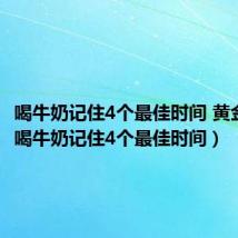 喝牛奶记住4个最佳时间 黄金时段(喝牛奶记住4个最佳时间)