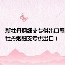 新牡丹烟细支专供出口图片（新牡丹烟细支专供出口）