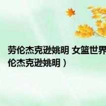 劳伦杰克逊姚明 女篮世界杯（劳伦杰克逊姚明）