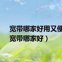宽带哪家好用又便宜（宽带哪家好）