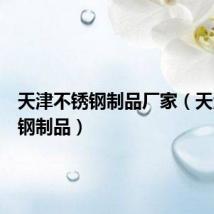 天津不锈钢制品厂家（天津不锈钢制品）