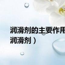 润滑剂的主要作用有（润滑剂）
