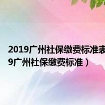 2019广州社保缴费标准表（2019广州社保缴费标准）