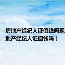 房地产经纪人证值钱吗现在(房地产经纪人证值钱吗)
