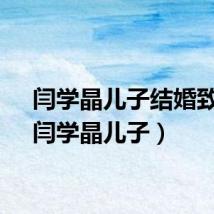 闫学晶儿子结婚致词（闫学晶儿子）