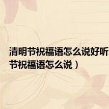 清明节祝福语怎么说好听(清明节祝福语怎么说)