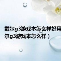 戴尔g3游戏本怎么样好用吗(戴尔g3游戏本怎么样)