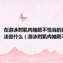 在游泳时肌肉抽筋不恰当的自救方法是什么(游泳时肌肉抽筋不恰当)