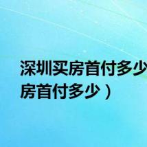 深圳买房首付多少（买房首付多少）