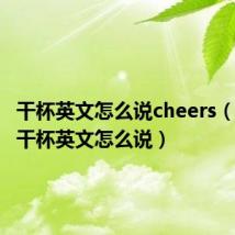 干杯英文怎么说cheers（为什么干杯英文怎么说）