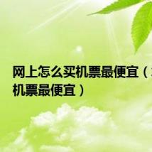 网上怎么买机票最便宜（怎么买机票最便宜）