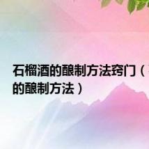 石榴酒的酿制方法窍门(石榴酒的酿制方法)