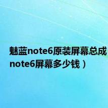 魅蓝note6原装屏幕总成(魅蓝note6屏幕多少钱)