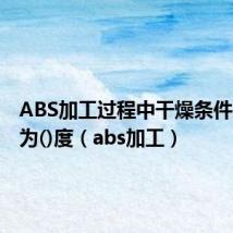 ABS加工过程中干燥条件中温度为()度(abs加工)