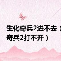 生化奇兵2进不去(生化奇兵2打不开)