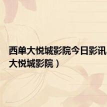 西单大悦城影院今日影讯(西单大悦城影院)