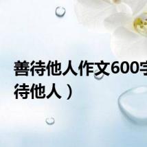 善待他人作文600字(善待他人)