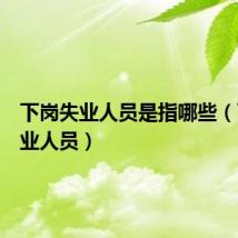 下岗失业人员是指哪些(下岗失业人员)