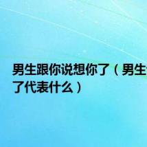 男生跟你说想你了(男生说想你了代表什么)
