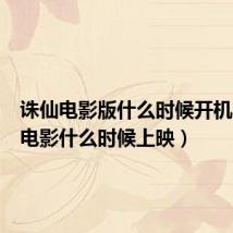 诛仙电影版什么时候开机(诛仙电影什么时候上映)