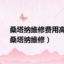 桑塔纳维修费用高么（桑塔纳维修）