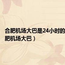 合肥机场大巴是24小时的吗(合肥机场大巴)