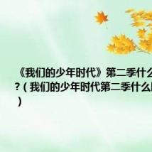 《我们的少年时代》第二季什么时候播出?(我们的少年时代第二季什么时候播出)