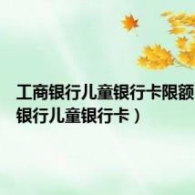 工商银行儿童银行卡限额(工商银行儿童银行卡)
