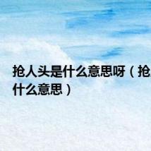 抢人头是什么意思呀(抢人头是什么意思)