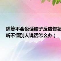 嘴笨不会说话脑子反应慢怎么办(听不懂别人说话怎么办)