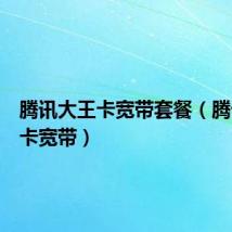 腾讯大王卡宽带套餐(腾讯大王卡宽带)