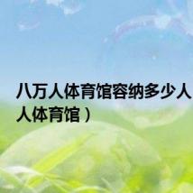 八万人体育馆容纳多少人(八万人体育馆)