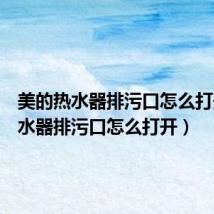美的热水器排污口怎么打开(热水器排污口怎么打开)